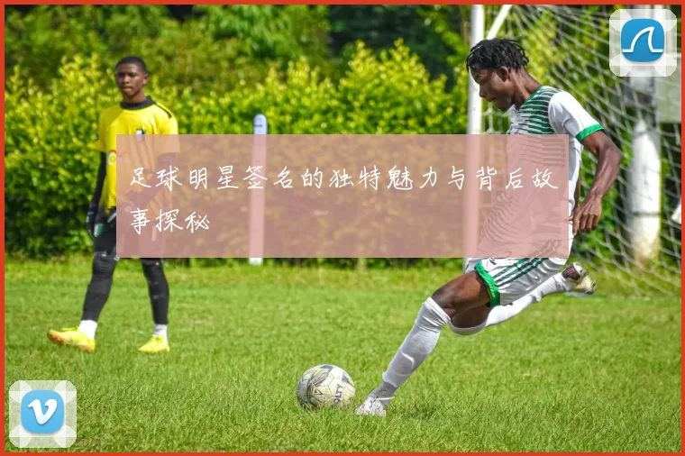 足球明星签名的独特魅力与背后故事探秘