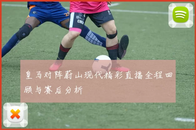 皇马对阵蔚山现代精彩直播全程回顾与赛后分析