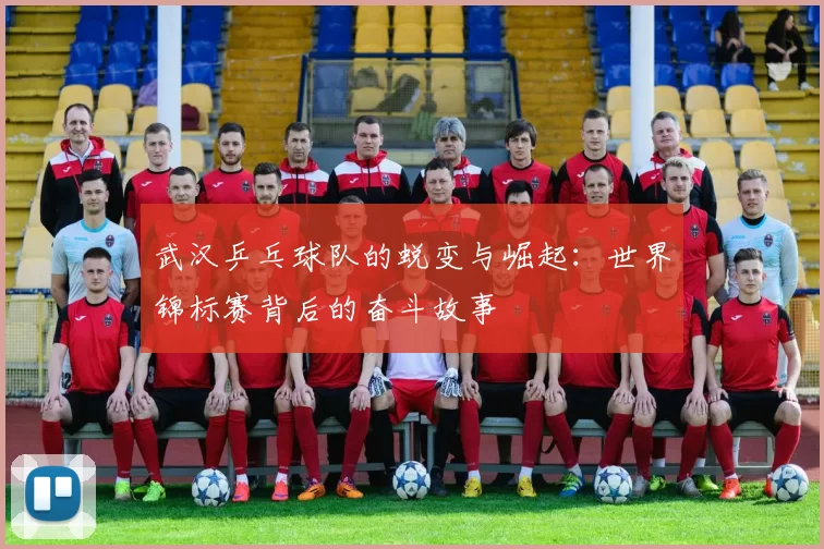 武汉乒乓球队的蜕变与崛起：世界锦标赛背后的奋斗故事