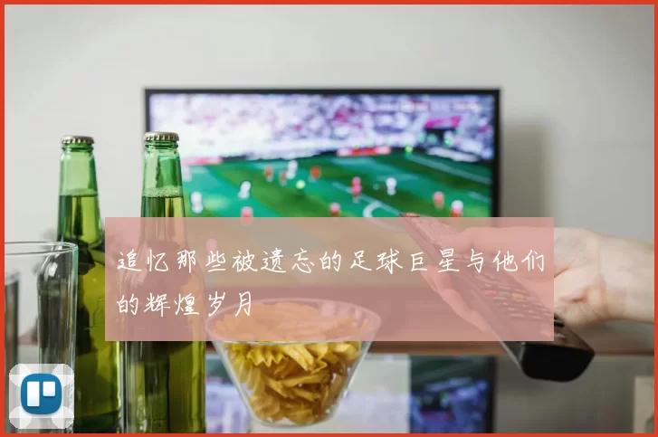 追忆那些被遗忘的足球巨星与他们的辉煌岁月