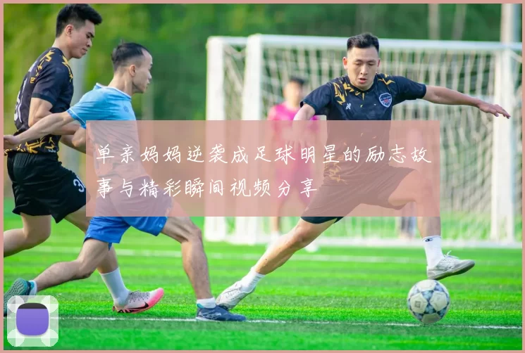 单亲妈妈逆袭成足球明星的励志故事与精彩瞬间视频分享