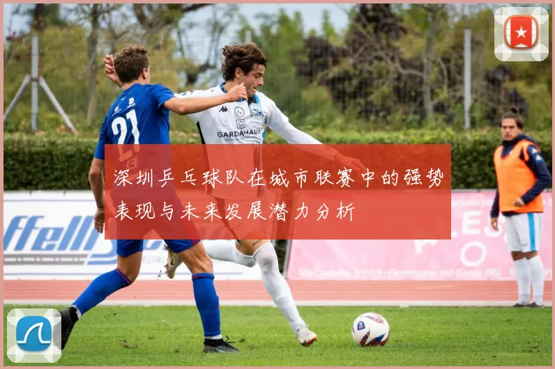 深圳乒乓球队在城市联赛中的强势表现与未来发展潜力分析