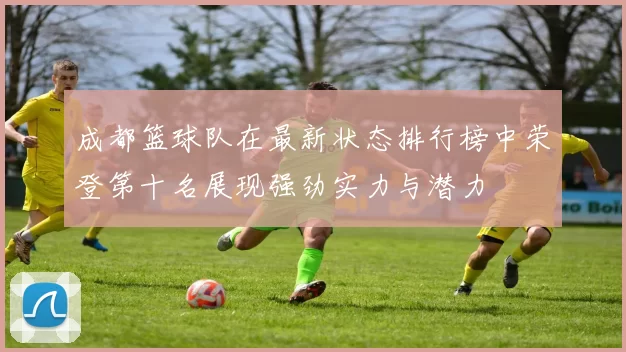 成都篮球队在最新状态排行榜中荣登第十名展现强劲实力与潜力