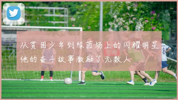从贫困少年到绿茵场上的闪耀明星他的奋斗故事激励了无数人