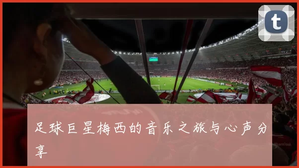 足球巨星梅西的音乐之旅与心声分享