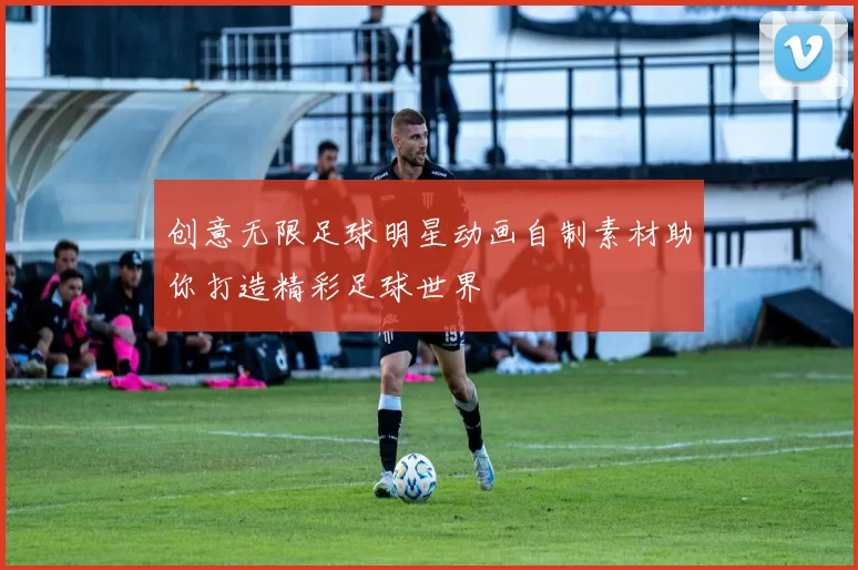 创意无限足球明星动画自制素材助你打造精彩足球世界