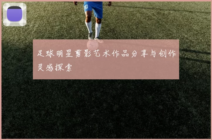 足球明星剪影艺术作品分享与创作灵感探索