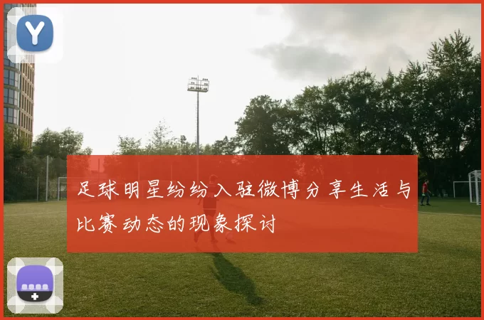 足球明星纷纷入驻微博分享生活与比赛动态的现象探讨