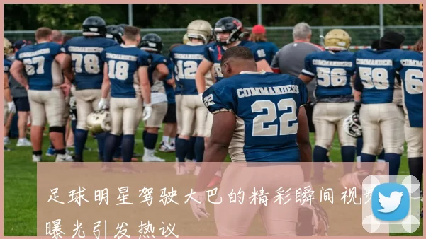足球明星驾驶大巴的精彩瞬间视频曝光引发热议