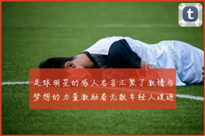 足球明星的感人名言汇聚了激情与梦想的力量激励着无数年轻人追逐自己的足球梦想