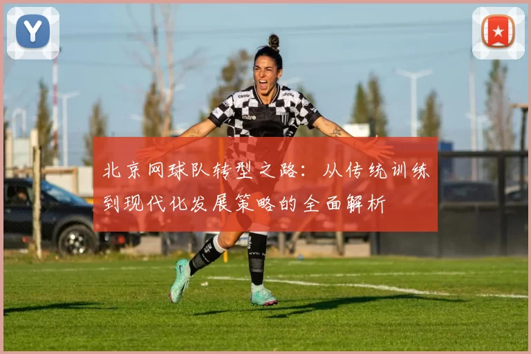 北京网球队转型之路：从传统训练到现代化发展策略的全面解析