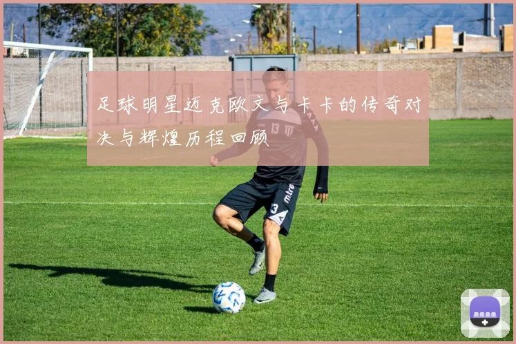 足球明星迈克欧文与卡卡的传奇对决与辉煌历程回顾