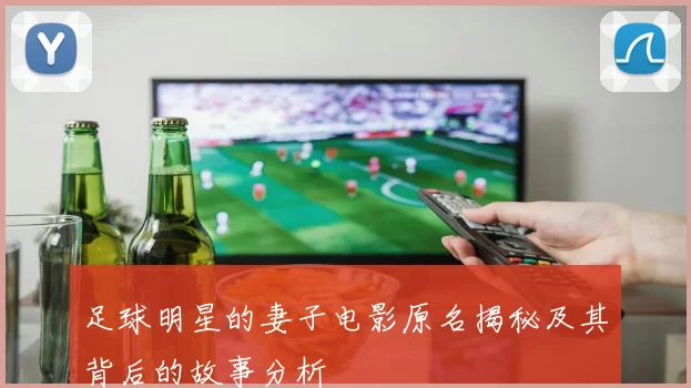 足球明星的妻子电影原名揭秘及其背后的故事分析