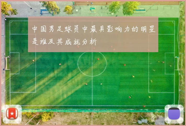 中国男足球员中最具影响力的明星是谁及其成就分析