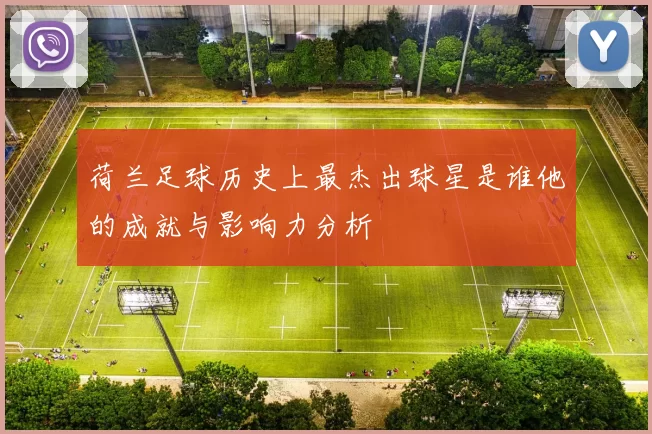 荷兰足球历史上最杰出球星是谁他的成就与影响力分析