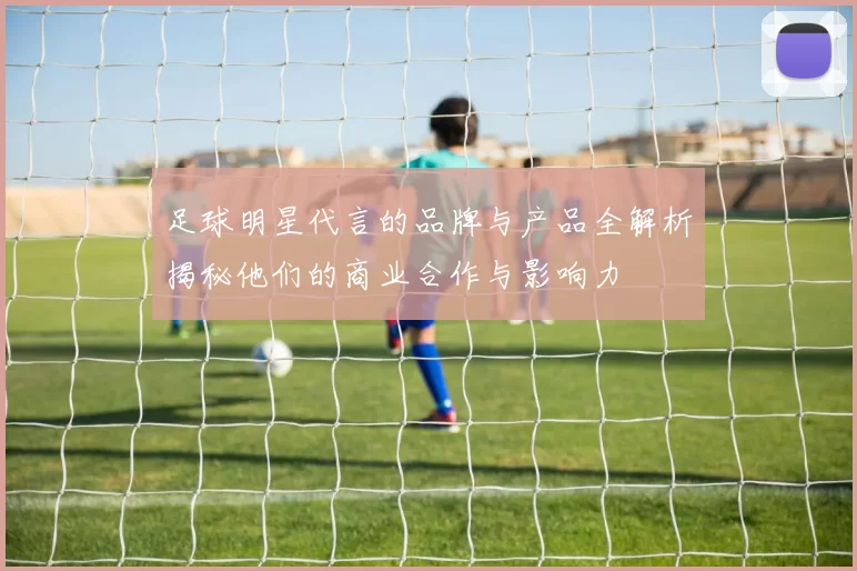 足球明星代言的品牌与产品全解析揭秘他们的商业合作与影响力