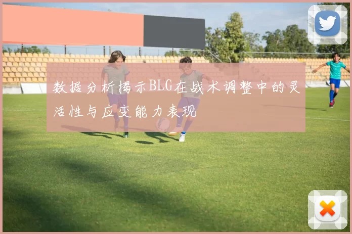 数据分析揭示BLG在战术调整中的灵活性与应变能力表现