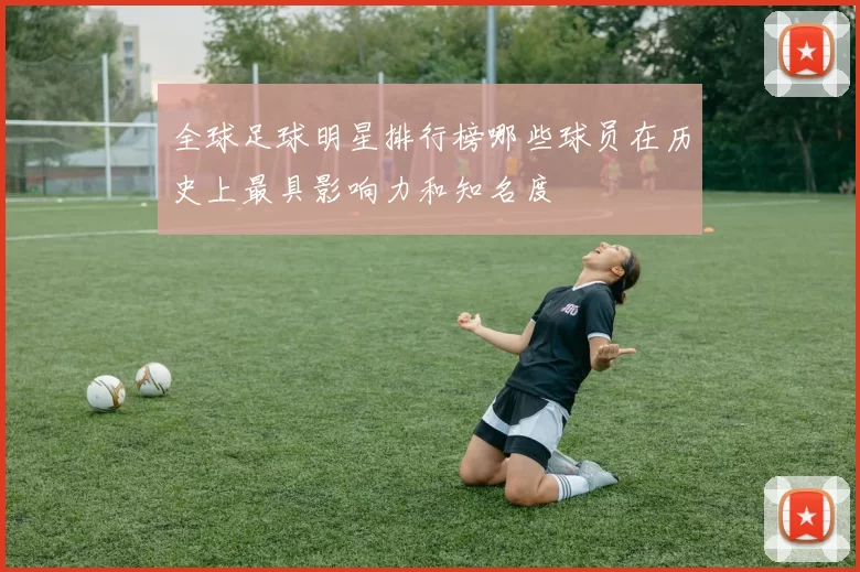 全球足球明星排行榜哪些球员在历史上最具影响力和知名度