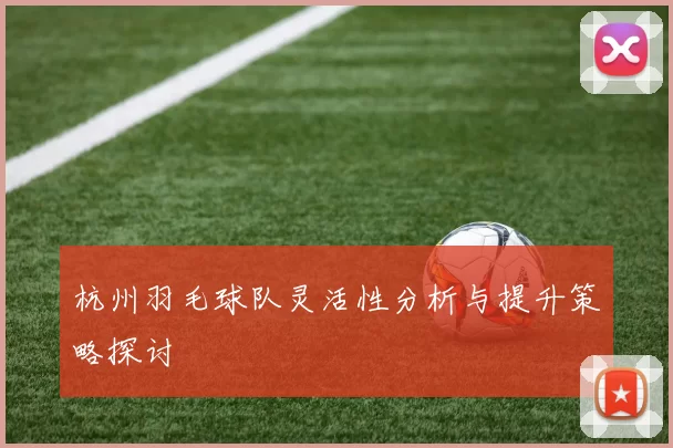 杭州羽毛球队灵活性分析与提升策略探讨