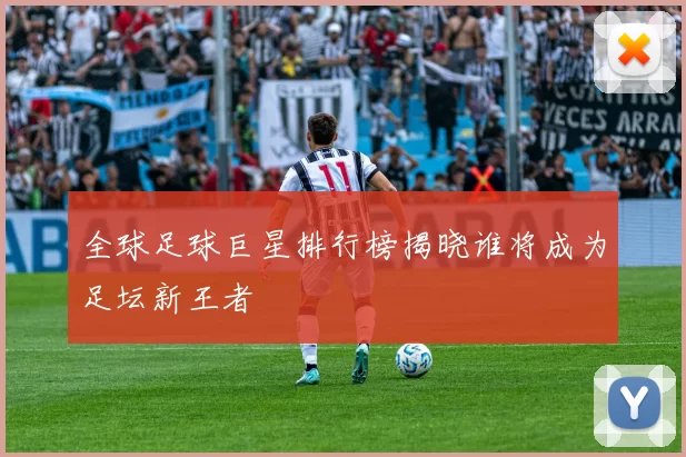 全球足球巨星排行榜揭晓谁将成为足坛新王者