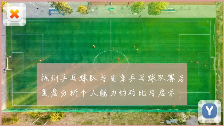 杭州乒乓球队与南京乒乓球队赛后复盘分析个人能力的对比与启示