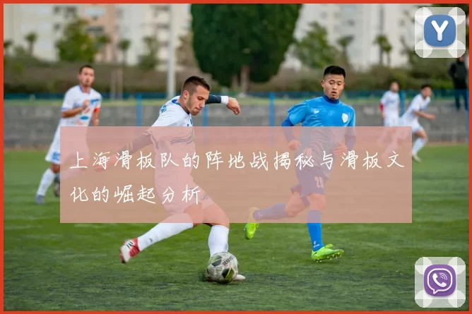 上海滑板队的阵地战揭秘与滑板文化的崛起分析