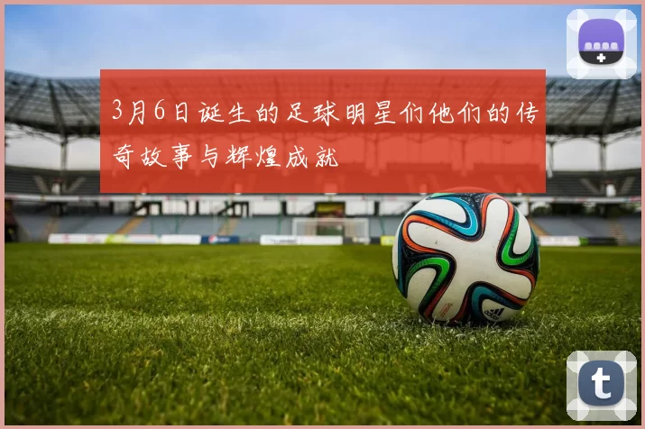 3月6日诞生的足球明星们他们的传奇故事与辉煌成就