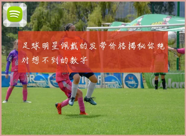 足球明星佩戴的发带价格揭秘你绝对想不到的数字