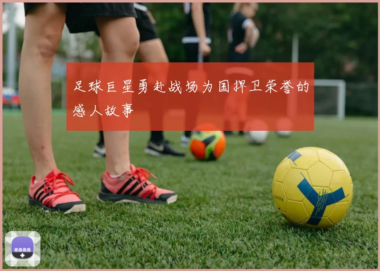 足球巨星勇赴战场为国捍卫荣誉的感人故事