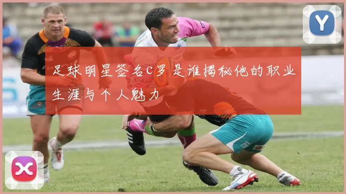 足球明星签名c罗是谁揭秘他的职业生涯与个人魅力