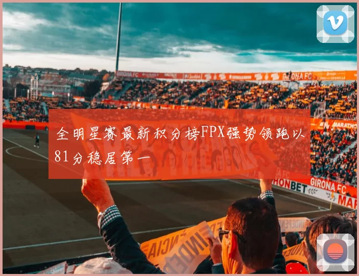 全明星赛最新积分榜FPX强势领跑以81分稳居第一