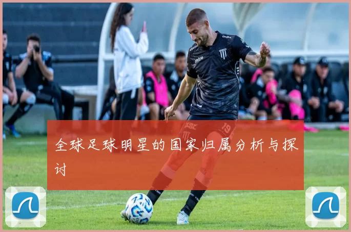 全球足球明星的国家归属分析与探讨