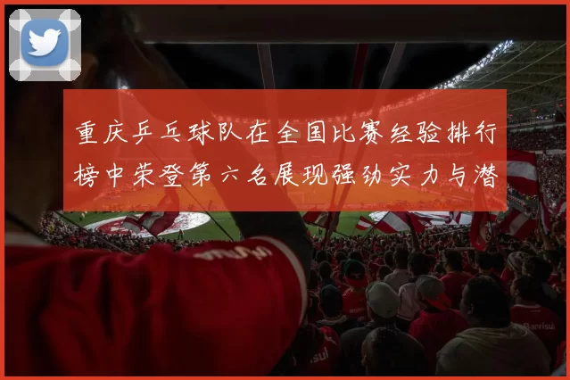 重庆乒乓球队在全国比赛经验排行榜中荣登第六名展现强劲实力与潜力