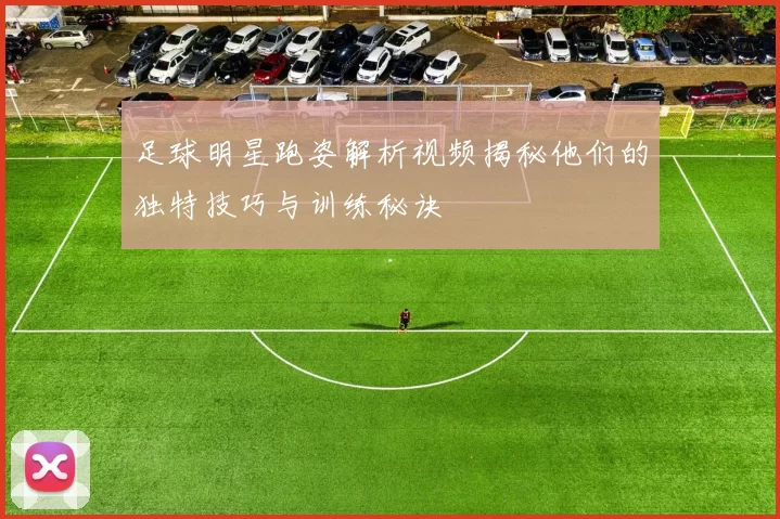 足球明星跑姿解析视频揭秘他们的独特技巧与训练秘诀