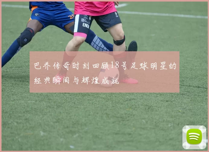 巴乔传奇时刻回顾18号足球明星的经典瞬间与辉煌成就