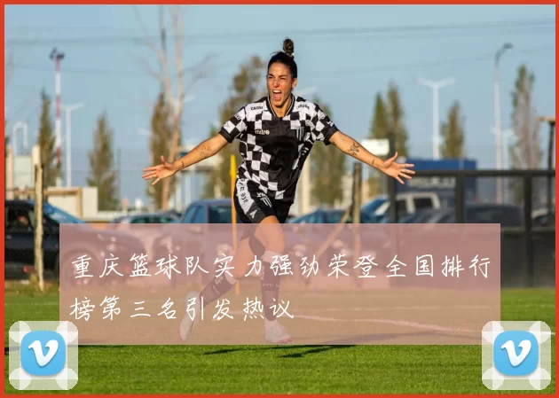重庆篮球队实力强劲荣登全国排行榜第三名引发热议