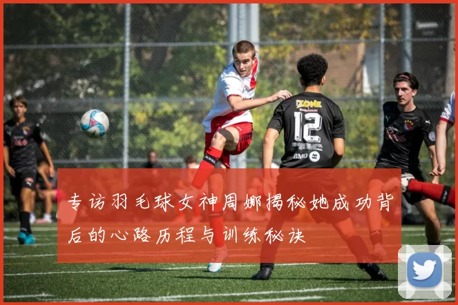 专访羽毛球女神周娜揭秘她成功背后的心路历程与训练秘诀