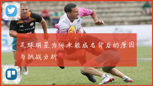 足球明星为何未能成名背后的原因与挑战分析