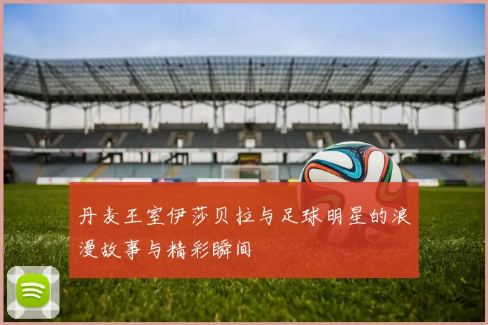 丹麦王室伊莎贝拉与足球明星的浪漫故事与精彩瞬间