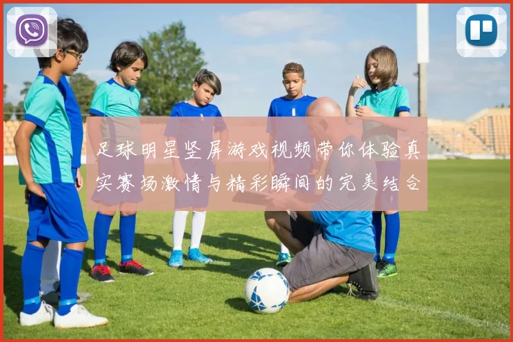 足球明星竖屏游戏视频带你体验真实赛场激情与精彩瞬间的完美结合