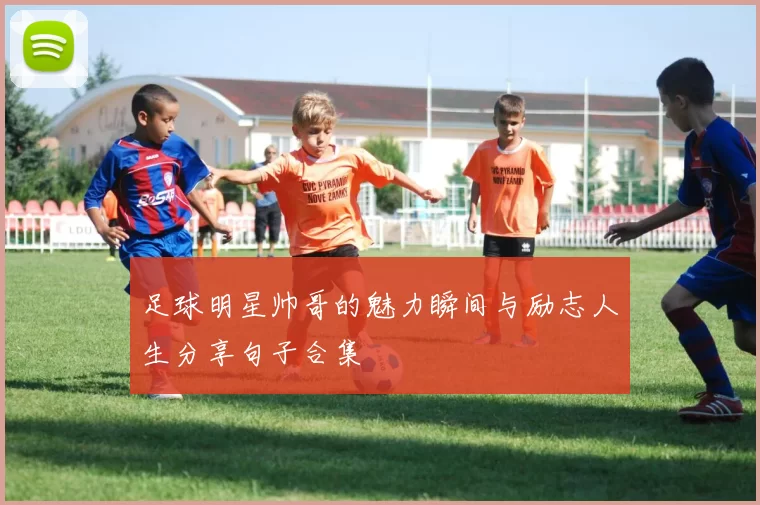 足球明星帅哥的魅力瞬间与励志人生分享句子合集