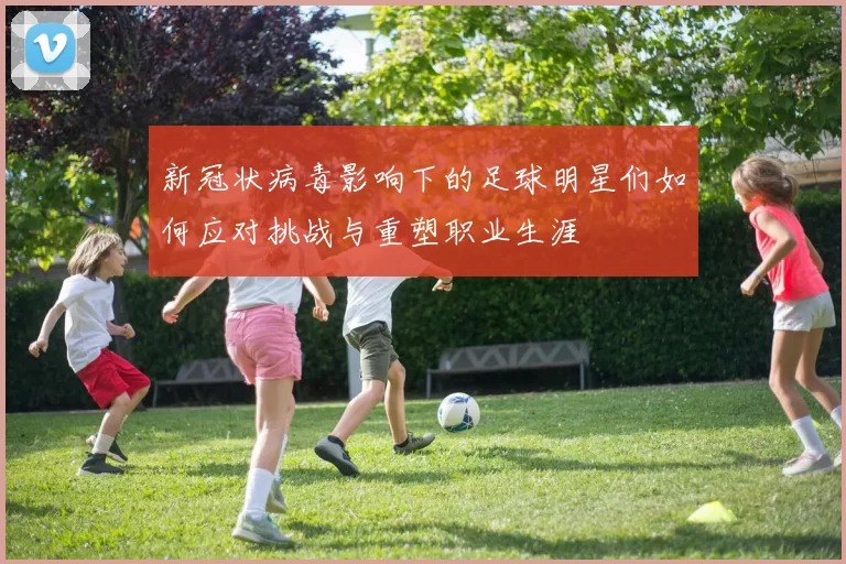 新冠状病毒影响下的足球明星们如何应对挑战与重塑职业生涯