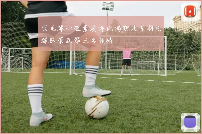 羽毛球心理素质评比揭晓北京羽毛球队荣获第三名佳绩
