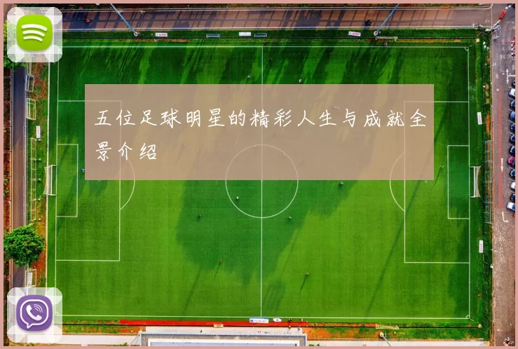 五位足球明星的精彩人生与成就全景介绍