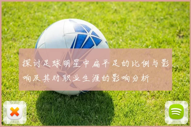 探讨足球明星中扁平足的比例与影响及其对职业生涯的影响分析