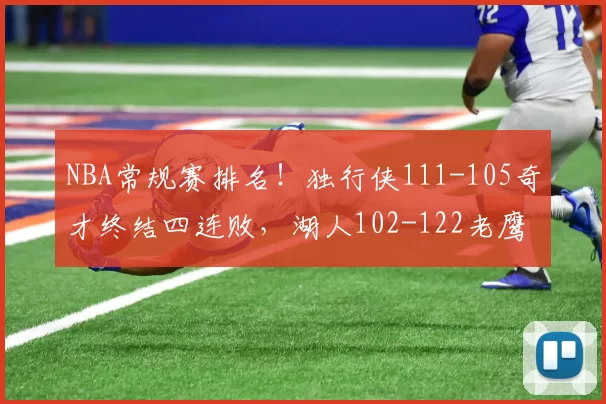 NBA常规赛排名！独行侠111-105奇才终结四连败，湖人102-122老鹰