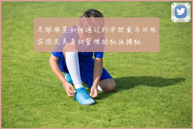 足球明星如何通过科学饮食与训练实现完美身材管理的秘诀揭秘