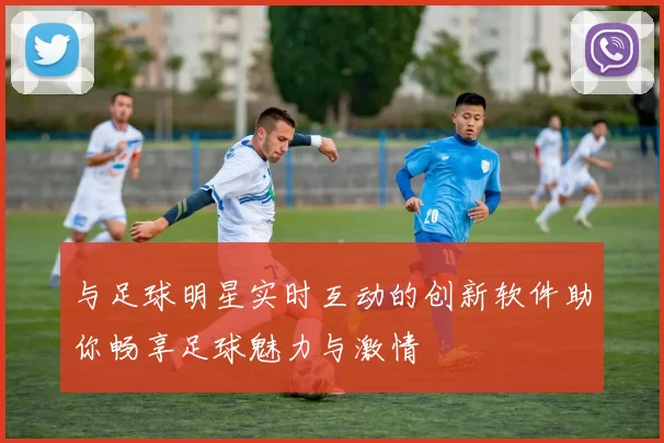 与足球明星实时互动的创新软件助你畅享足球魅力与激情