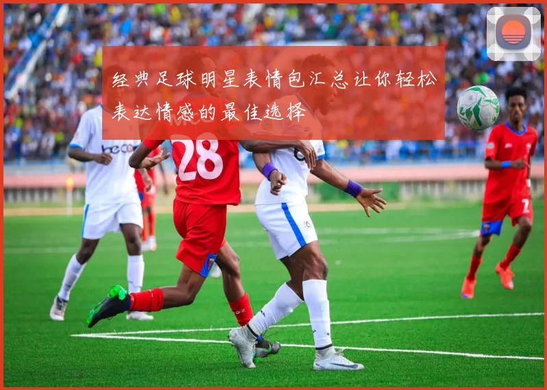 经典足球明星表情包汇总让你轻松表达情感的最佳选择