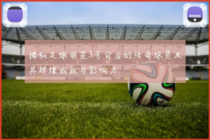 揭秘足球明星3号背后的传奇球员及其辉煌成就与影响力